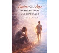 Espérer Sans Agir Maintient dans la Souffrance - Passer à l’Action: Arrête d’attendre que ta vie change, passe à l’action dès maintenant et reprends ... et créer enfin la vie que tu veux .