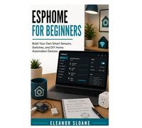 ESPHome for Beginners: Build Your Own Smart Sensors, Switches, and DIY Home Automation Devices