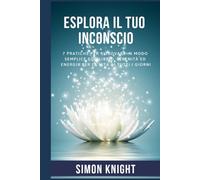 ESPLORA IL TUO INCONSCIO: 7 Pratiche per ritrovare in modo semplice equilibrio, serenità ed energia per la vita di tutti i giorni