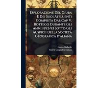 Esplorazione Del Giuba E Dei Suoi Affluenti Compiuta Dal Cap V. Bottego Durante Gli Anni 1892-93 Sotto Gli Auspicii Della Società Geografica Italiana
