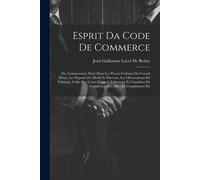 Esprit Da Code De Commerce: Ou, Commentaire Puisé Dans Les Procès-Verbaux Du Conseil D'état, Les Exposés De Motifs Et Discours, Les Observations D