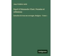 Esprit d'Alexandre Vinet. Pensées et reflexions: Extraites de tous ses ouvrages. Religion - Tome 1