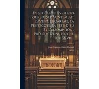 Esprit Du R.p. Avrillon Pour Passer Saintement L'avent, Le Carême, La Pentecôte, La Fête-dieu Et L'assomption, Précédé D'une Notice Sur Sa Vie...