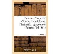 Esquisse d'un projet d'institut impérial pour l'instruction agricole des femmes. Partie 1 Suivie de documents sur les écoles impériales d'agriculture et sur les fermes-écoles - Collectif - Hachette Bn