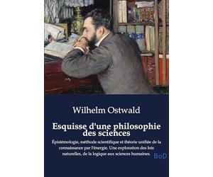 Esquisse d'une philosophie des sciences: Épistémologie, méthode scientifique et théorie unifiée de la connaissance par l'énergie. Une exploration des ... de la logique aux sciences humaines.