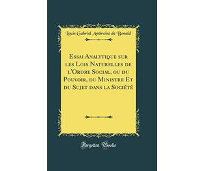 Essai Analytique sur les Lois Naturelles de l'Ordre Social, ou du Pouvoir, du Ministre Et du Sujet dans la Société (Classic Reprint)