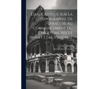 Essai Critique Sur La Topographie De Syracuse Au Commencement Du Cinquième Siècle Avant L'ère Vulgaire