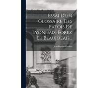 Essai D'un Glossaire Des Patois De Lyonnais, Forez Et Beaujolais...