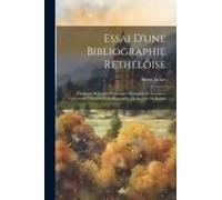 Essai D'une Bibliographie Rethéloise: Catalogue Raisonné D'ouvrages Manuscrits Et Imprimés Concernant L'histoire Et La Biographie De La Ville De Rethe
