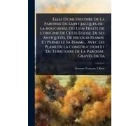 Essai D'une Histoire De La Paroisse De Saint-Jacques-De-La-Boucherie, Où L'on Traite De L'origine De Cette Ã Glise, De Ses Antiquitã(C)S, De ... De La Paroisse, Gra (French Edition)