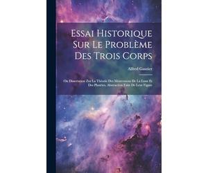 Essai Historique Sur Le Problème Des Trois Corps: Ou Dissertation Zur La Thèorie Des Mouvemens De La Lune Et Des Planètes, Abstraction Faite De Leur Figure