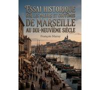 Essai historique sur les moeurs et coutumes de Marseille au dix-neuvième siècle: Une exploration des traditions et du quotidien à Marseille au XIXe ... un aperçu des habitants et de leur culture.