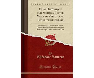 Essai Historique sur Miribel, Petite Ville de l'Ancienne Province de Bresse: Précédé d'une Dissertation sur la Double Voie Souterraine Présumée Romaine Qui Passe Sous cette Ville (Classic Reprint)