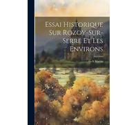 Essai Historique Sur Rozoy-Sur-Serre Et Les Environs