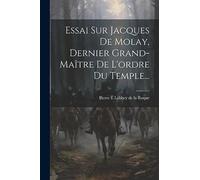 Essai Sur Jacques De Molay, Dernier Grand-maître De L'ordre Du Temple...