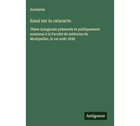 Essai sur la cataracte: Thèse inaugurale présentée et publiquement soutenue à la Faculté de médecine de Montpellier, le 1er août 1838