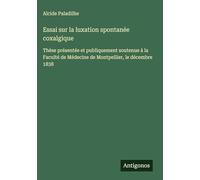 Essai sur la luxation spontanée coxalgique: Thèse présentée et publiquement soutenue à la Faculté de Médecine de Montpellier, le décembre 1838