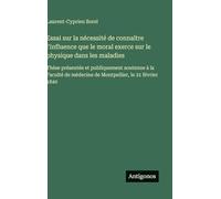 Essai sur la nécessité de connaître l'influence que le moral exerce sur le physique dans les maladies: Thèse présentée et publiquement soutenue à la ... médecine de Montpellier, le 21 février 1840