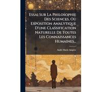 Essai Sur La Philosophie Des Sciences, Ou Exposition Analytique D'une Classification Naturelle De Toutes Les Connaissances Humaines...