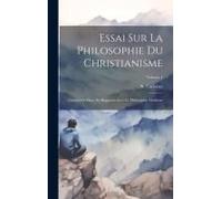 Essai Sur La Philosophie Du Christianisme: Considérée Dans Ses Rapports Avec La Philosophie Moderne; Volume 1