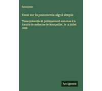 Essai sur la pneumonie aiguë simple: Thèse présentée et publiquement soutenue à la Faculté de médecine de Montpellier, le 11 juillet 1838