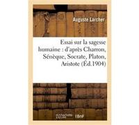 Essai sur la sagesse humaine : d'après Charron, Sénèque, Socrate, Platon, Aristote, Cicéron Auguste Larcher (Auteur)