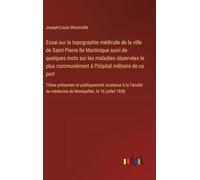 Essai sur la topographie médicale de la ville de Saint-Pierre île Martinique suivi de quelques mots sur les maladies observées le plus communément à ... soutenue à la Faculté de médecine de Montpe