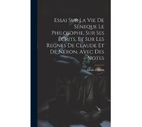 Essai Sur La Vie De Séneque Le Philosophe, Sur Ses Écrits, Et Sur Les Regnes De Claude Et De Néron, Avec Des Notes
