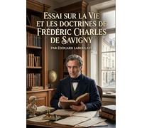 Essai sur la vie et les doctrines de Frédéric Charles de Savigny: Une étude sur la vie et les idées de Frédéric Charles de Savigny, figure marquante ... historique du droit, par Édouard Laboulaye.