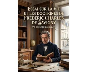 Essai sur la vie et les doctrines de Frédéric Charles de Savigny: Une étude sur la vie et les idées de Frédéric Charles de Savigny, figure marquante ... historique du droit, par Édouard Laboulaye.