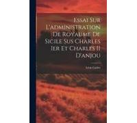 Essai Sur L'administration De Royaume De Sicile Sus Charles Ier Et Charles Ii D'anjou