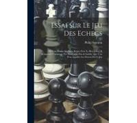 Essai Sur Le Jeu Des Echecs: Où L'on Donne Quelques Règles Pour Le Bien Joüer, & Remporter L'avantage Par Des Coups Fins & Subtils, Que L'on Peut A