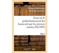 Essai sur le perfectionnement des beaux-arts par les sciences exactes. Tome 1 Jacques Antoine Révéroni Saint-Cyr (Auteur)