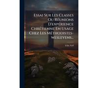 Essai Sur Les Classes Ou RÃ(c)unions D'expÃ(c)rience ChrÃ(c)tienne En Usage Chez Les MÃ(c)thodistes-wesleyens...