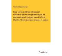 Essai Sur Les Systèmes Métriques Et Monétaires Des Anciens Peuples Depuis Les Premiers Temps Historiques Jusqu'à La Fin Du Khalifat D'orient; Monnaies Romaines Et Arabes