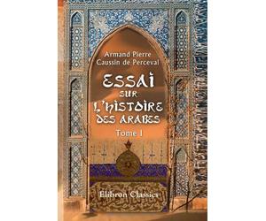 Essai sur l'histoire des arabes avant l'islamisme, pendant l'époque de Mahomet, et jusqu'à la réduction de toutes les tribus sous la loi musulmane: Tome 1