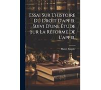 Essai Sur L'histoire Du Droit D'appel Suivi D'une Étude Sur La Réforme De L'appel