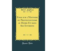 Essai sur l'Histoire du Protestantisme au Havre Et dans Ses Environs (Classic Reprint)