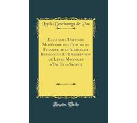 Essai sur l'Histoire Monétaire des Comtes de Flandre de la Maison de Bourgogne Et Description de Leurs Monnaies d'Or Et d'Argent (Classic Reprint)