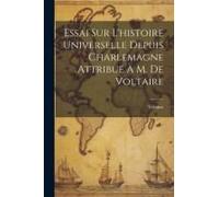 Essai Sur L'histoire Universelle Depuis Charlemagne Attribué À M. De Voltaire