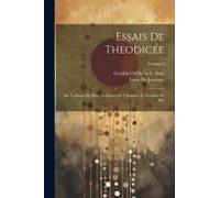 Essais De Theodicée: Sur La Bonté De Dieu, La Liberté De L'homme, Et L'origine De Mal; Volume 2