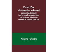Essais d'un dictionnaire universel; contenant généralement tous les mots François tant vieux que modernes, & les termes de toutes les Sciences & des Arts