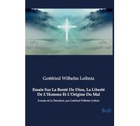 Essais Sur La Bonté De Dieu, La Liberté De L'Homme Et L'Origine Du Mal: Extraits de la Théodicée, par Gottfried Wilhelm Leibniz