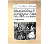 Essays And Observations On The Construction And Graduation Of Thermometers, And On The Heating And Cooling Of Bodies. By George Martine, M.D. The Second Edition.