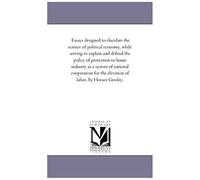 Essays Designed To Elucidate The Science Of Political Economy, While Serving To Explain And Defend The Policy Of Protection To Home Industry As A Syst