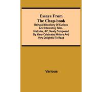 Essays From The Chap-Book; Being A Miscellany Of Curious And Interesting Tales, Histories, &c; Newly Composed By Many Celebrated Writers And Very Delightful To Read.