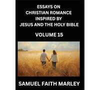 Essays on Christian Romance Inspired by Jesus and The Holy Bible (Part 15)- Forging Bonds, Love's Salvation, Echoes of Eden: Tales Inspired by ... Holy Spirit, A Symphony of Belief and Piety