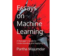 Essays On Machine Learning: A Manager's Guide To Understanding And Applying Ai