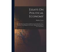 Essays On Political Economy: Or, The Most Certain Means Of Promoting The Wealth, Power, Resources, And Happiness Of Nations, Applied Particularly T
