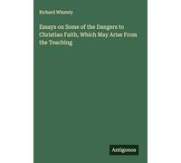 Essays on Some of the Dangers to Christian Faith, Which May Arise From the Teaching